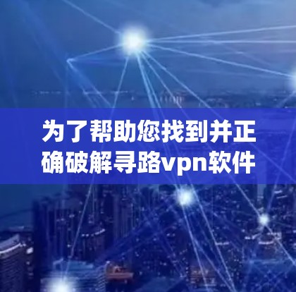 为了帮助您找到并正确破解寻路vpn软件，以下是一步步的操作指南