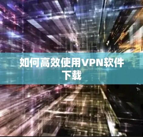 如何高效使用VPN软件下载