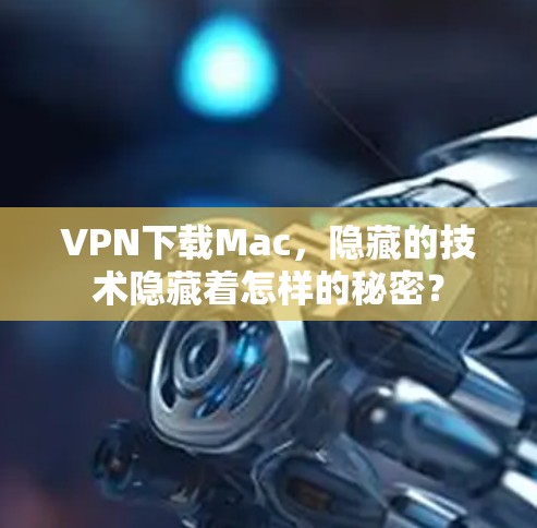 VPN下载Mac，隐藏的技术隐藏着怎样的秘密？