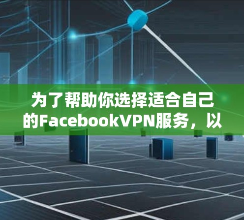为了帮助你选择适合自己的FacebookVPN服务，以下是一个结构化的推荐和建议