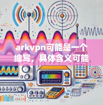 arkvpn可能是一个缩写，具体含义可能因上下文而异。如果你指的是 ArkVPN（或类似的应用或游戏）以下是如何获取arkvpn软件的建议