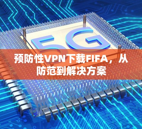 预防性VPN下载FIFA，从防范到解决方案
