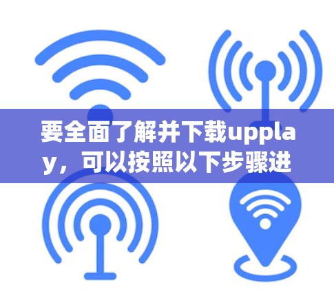 要全面了解并下载upplay,可以按照以下步骤进行 要全面了解并下载upplay,可以按照以下步骤进行