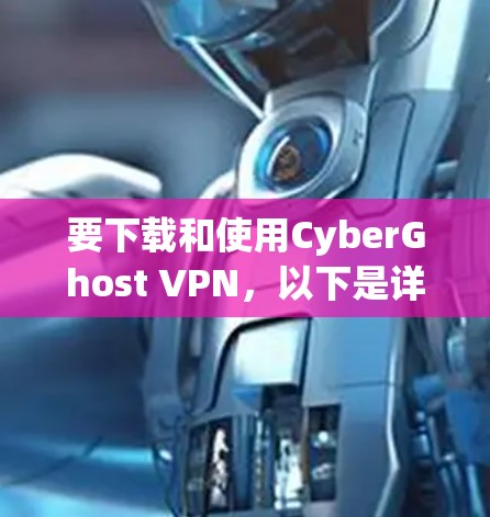 要下载和使用CyberGhost VPN,以下是详细的步骤 要下载和使用CyberGhost VPN,以下是详细的步骤