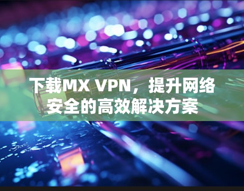 下载MX VPN,提升网络安全的高效解决方案 下载MX VPN,提升网络安全的高效解决方案