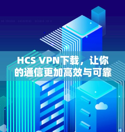 HCS VPN下载,让你的通信更加高效与可靠 HCS VPN下载,让你的通信更加高效与可靠