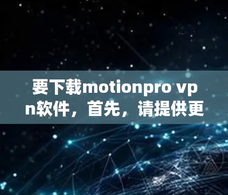 要下载motionpro vpn软件,首先,请提供更多信息,例如该软件的名称或具体功能需求。以下是一些常见的VPN软件推荐,您可以根据需要选择 要下载motionpro vpn软件,首先,请提供更多信息,例如该软件的名称或具体功能需求。以下是一些常见的VPN软件推荐,您可以根据需要选择