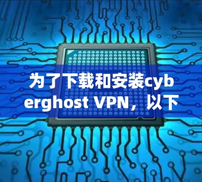 为了下载和安装cyberghost VPN，以下是一个清晰的步骤指南