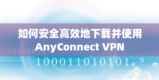 如何安全高效地下载并使用AnyConnect VPN