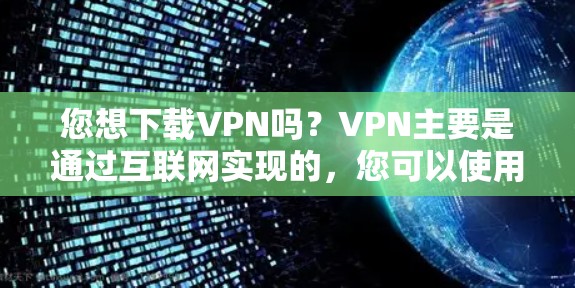 您想下载VPN吗?VPN主要是通过互联网实现的,您可以使用以下方式下载VPN软件或客户端 您想下载VPN吗?VPN主要是通过互联网实现的,您可以使用以下方式下载VPN软件或客户端