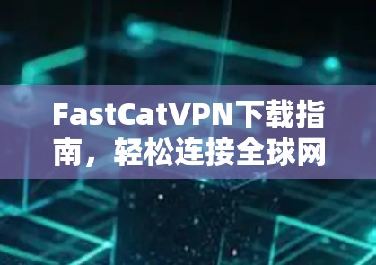 FastCatVPN下载指南，轻松连接全球网络的高效选择