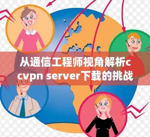 从通信工程师视角解析ccvpn server下载的挑战与解决方案