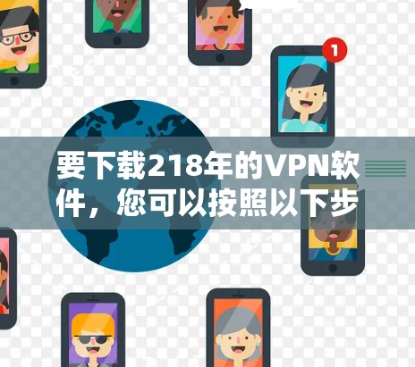 要下载218年的VPN软件，您可以按照以下步骤进行