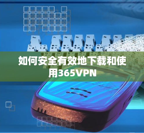 如何安全有效地下载和使用365VPN 如何安全有效地下载和使用365VPN