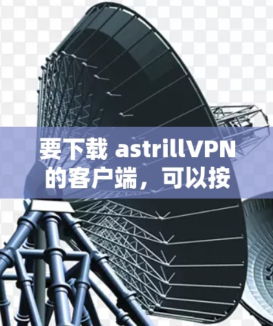 要下载 astrillVPN的客户端,可以按照以下步骤操作 要下载 astrillVPN的客户端,可以按照以下步骤操作