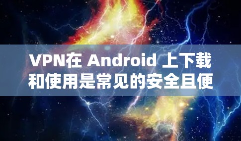 VPN在 Android 上下载和使用是常见的安全且便捷的解决方案。以下是一些推荐的 VPN 软件，并提供一些注意事项