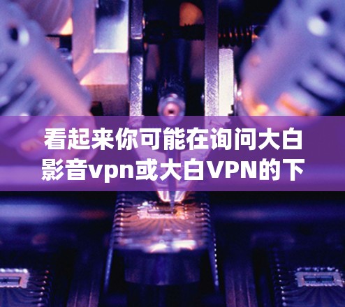 看起来你可能在询问大白影音vpn或大白VPN的下载方法。不过，我需要先确认一下，您指的是大白VPN这个名称，还是你可能输入错了或想问其他内容？