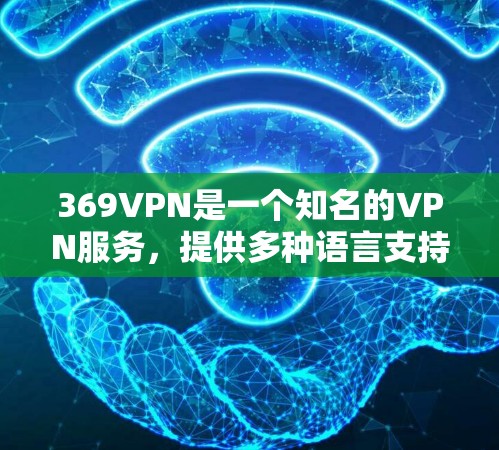 369VPN是一个知名的VPN服务，提供多种语言支持和多种功能，适合个人用户和企业用户。以下是使用369VPN的步骤