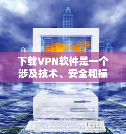 下载VPN软件是一个涉及技术、安全和操作步骤的过程，以下是详细的步骤指南