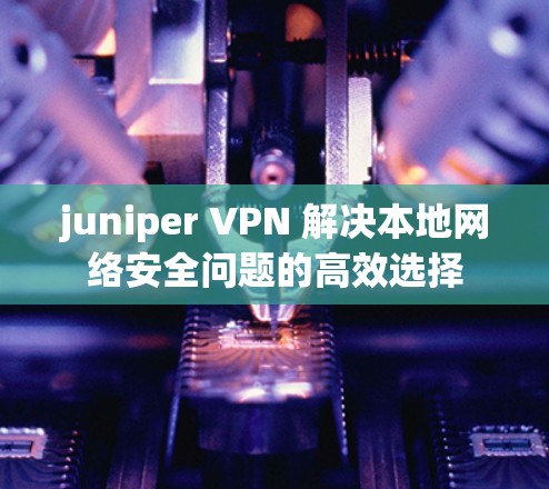 juniper VPN 解决本地网络安全问题的高效选择 juniper VPN 解决本地网络安全问题的高效选择