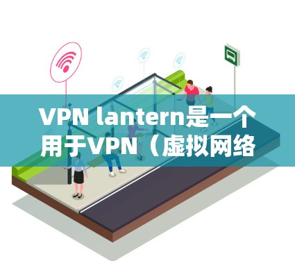 VPN lantern是一个用于VPN(虚拟网络)使用的软件,通常用于虚拟连接、设置VPN配置、管理网络设备等。以下是下载和使用VPN lantern的步骤说明 VPN lantern是一个用于VPN(虚拟网络)使用的软件,通常用于虚拟连接、设置VPN配置、管理网络设备等。以下是下载和使用VPN lantern的步骤说明