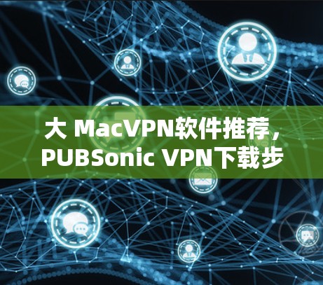 大 MacVPN软件推荐，PUBSonic VPN下载步骤与使用指南