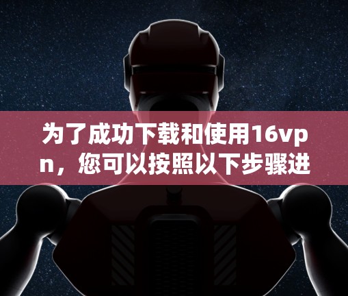 为了成功下载和使用16vpn，您可以按照以下步骤进行