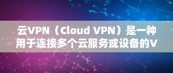 云VPN(Cloud VPN)是一种用于连接多个云服务或设备的VPN服务。它通过VPN技术,为用户提供安全、实时的网络连接,同时允许用户访问多个云环境或设备。以下是一些关于云VPN的推荐和下载资源 云VPN(Cloud VPN)是一种用于连接多个云服务或设备的VPN服务。它通过VPN技术,为用户提供安全、实时的网络连接,同时允许用户访问多个云环境或设备。以下是一些关于云VPN的推荐和下载资源