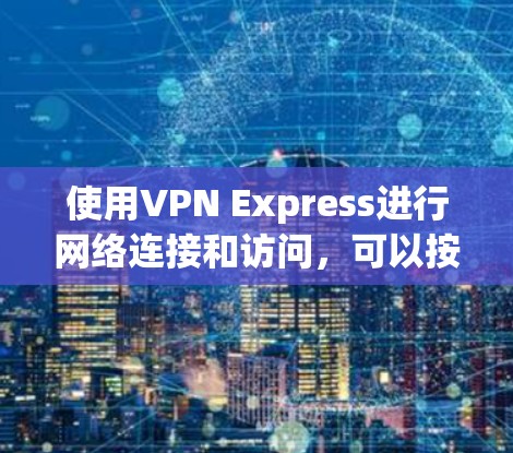 使用VPN Express进行网络连接和访问，可以按照以下步骤进行
