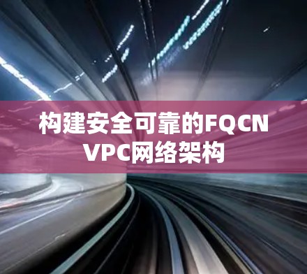构建安全可靠的FQCNVPC网络架构