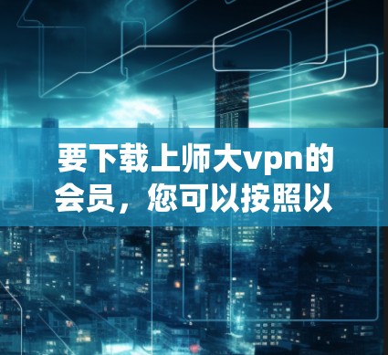 要下载上师大vpn的会员，您可以按照以下步骤进行