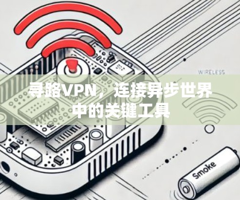 寻路VPN,连接异步世界中的关键工具 寻路VPN,连接异步世界中的关键工具