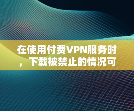 在使用付费VPN服务时，下载被禁止的情况可能是因为服务器不可用、被截断或被 blocked，或者VPN服务需要用户注册和登录。以下是解决这些问题的几种方法