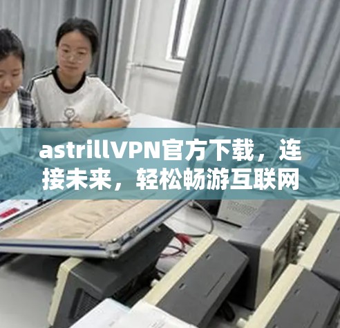 astrillVPN官方下载，连接未来，轻松畅游互联网
