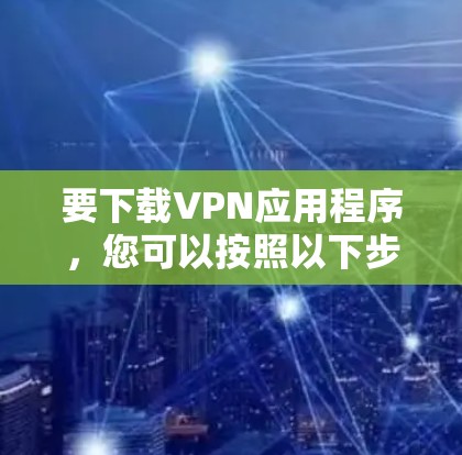 要下载VPN应用程序，您可以按照以下步骤进行