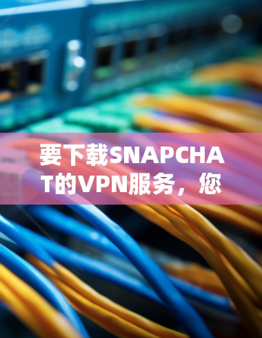 要下载SNAPCHAT的VPN服务，您可以按照以下步骤操作